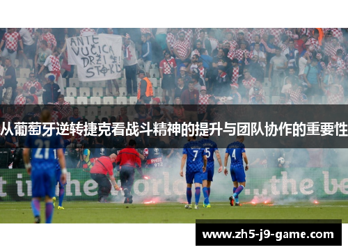从葡萄牙逆转捷克看战斗精神的提升与团队协作的重要性 从葡萄牙逆转捷克看战斗精神的提升与团队协作的重要性