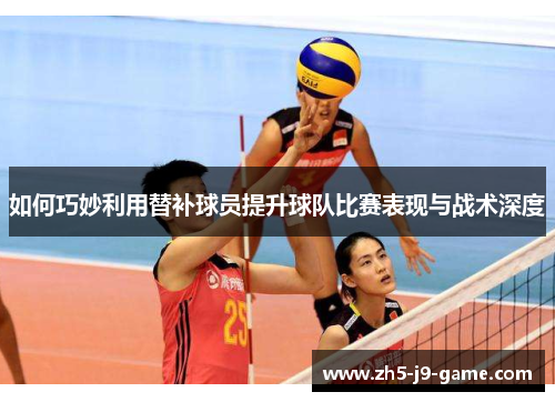 如何巧妙利用替补球员提升球队比赛表现与战术深度 如何巧妙利用替补球员提升球队比赛表现与战术深度
