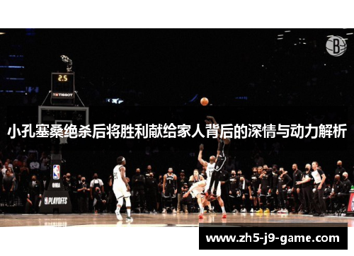 小孔塞桑绝杀后将胜利献给家人背后的深情与动力解析 小孔塞桑绝杀后将胜利献给家人背后的深情与动力解析