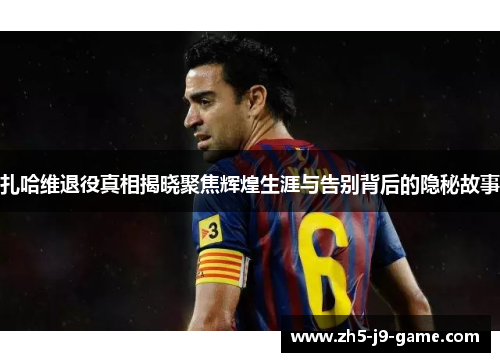 扎哈维退役真相揭晓聚焦辉煌生涯与告别背后的隐秘故事 扎哈维退役真相揭晓聚焦辉煌生涯与告别背后的隐秘故事