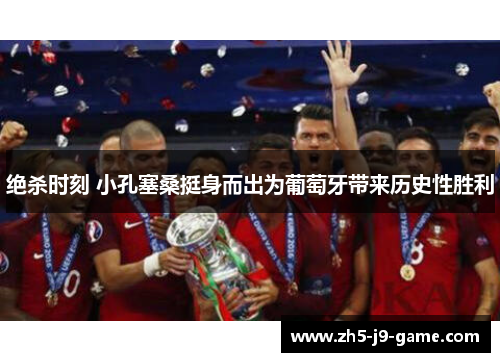 绝杀时刻 小孔塞桑挺身而出为葡萄牙带来历史性胜利 绝杀时刻 小孔塞桑挺身而出为葡萄牙带来历史性胜利