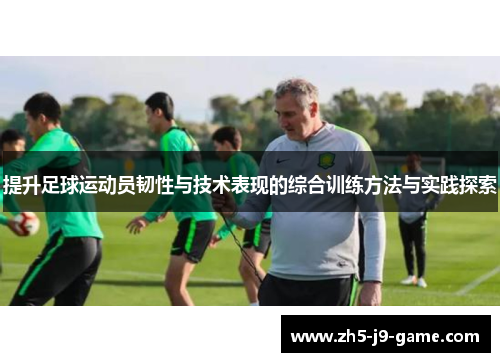 提升足球运动员韧性与技术表现的综合训练方法与实践探索 提升足球运动员韧性与技术表现的综合训练方法与实践探索
