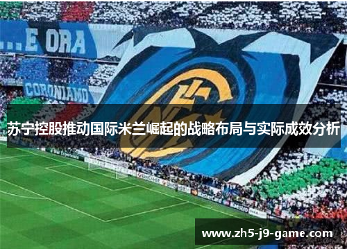 苏宁控股推动国际米兰崛起的战略布局与实际成效分析 苏宁控股推动国际米兰崛起的战略布局与实际成效分析