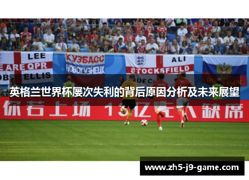 英格兰世界杯屡次失利的背后原因分析及未来展望 英格兰世界杯屡次失利的背后原因分析及未来展望