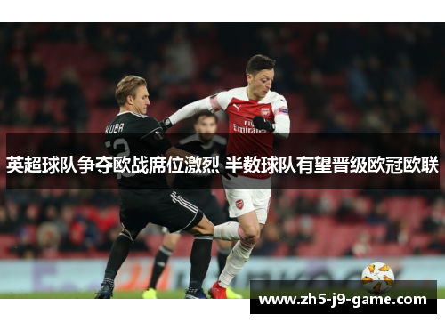 英超球队争夺欧战席位激烈 半数球队有望晋级欧冠欧联 英超球队争夺欧战席位激烈 半数球队有望晋级欧冠欧联