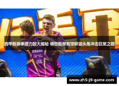 西甲新赛季潜力股大揭秘 哪些新星有望崭露头角冲击巨星之路 西甲新赛季潜力股大揭秘 哪些新星有望崭露头角冲击巨星之路