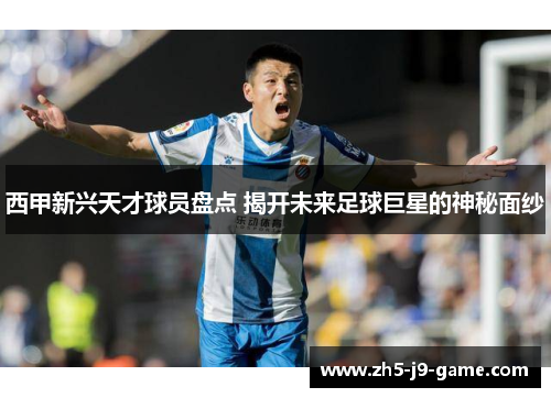 西甲新兴天才球员盘点 揭开未来足球巨星的神秘面纱 西甲新兴天才球员盘点 揭开未来足球巨星的神秘面纱