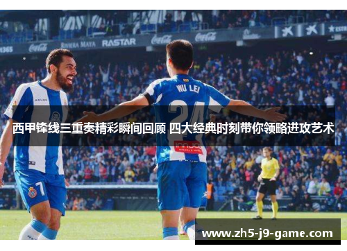 西甲锋线三重奏精彩瞬间回顾 四大经典时刻带你领略进攻艺术 西甲锋线三重奏精彩瞬间回顾 四大经典时刻带你领略进攻艺术