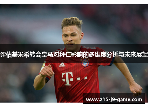 评估基米希转会皇马对拜仁影响的多维度分析与未来展望 评估基米希转会皇马对拜仁影响的多维度分析与未来展望