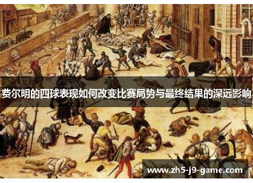 费尔明的四球表现如何改变比赛局势与最终结果的深远影响 费尔明的四球表现如何改变比赛局势与最终结果的深远影响