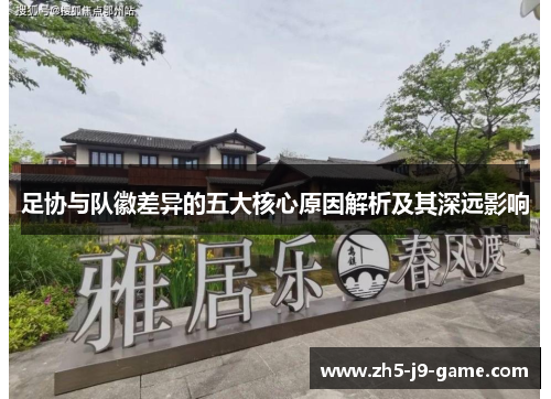 足协与队徽差异的五大核心原因解析及其深远影响