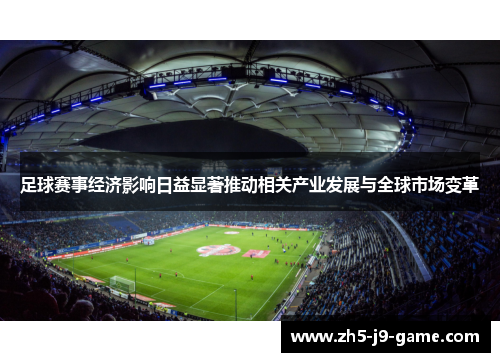 足球赛事经济影响日益显著推动相关产业发展与全球市场变革 足球赛事经济影响日益显著推动相关产业发展与全球市场变革
