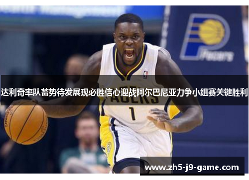 达利奇率队蓄势待发展现必胜信心迎战阿尔巴尼亚力争小组赛关键胜利