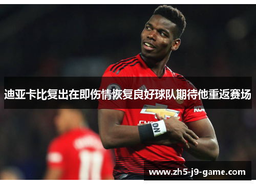 迪亚卡比复出在即伤情恢复良好球队期待他重返赛场 迪亚卡比复出在即伤情恢复良好球队期待他重返赛场