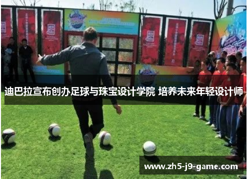 迪巴拉宣布创办足球与珠宝设计学院 培养未来年轻设计师 迪巴拉宣布创办足球与珠宝设计学院 培养未来年轻设计师