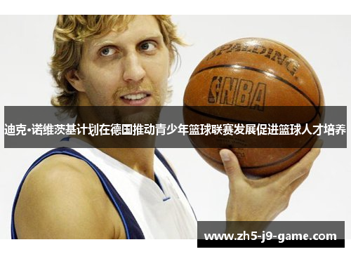 迪克·诺维茨基计划在德国推动青少年篮球联赛发展促进篮球人才培养 迪克·诺维茨基计划在德国推动青少年篮球联赛发展促进篮球人才培养