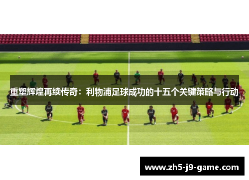 重塑辉煌再续传奇:利物浦足球成功的十五个关键策略与行动 重塑辉煌再续传奇:利物浦足球成功的十五个关键策略与行动