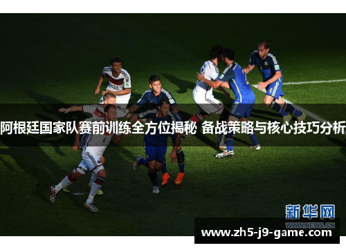 阿根廷国家队赛前训练全方位揭秘 备战策略与核心技巧分析 阿根廷国家队赛前训练全方位揭秘 备战策略与核心技巧分析