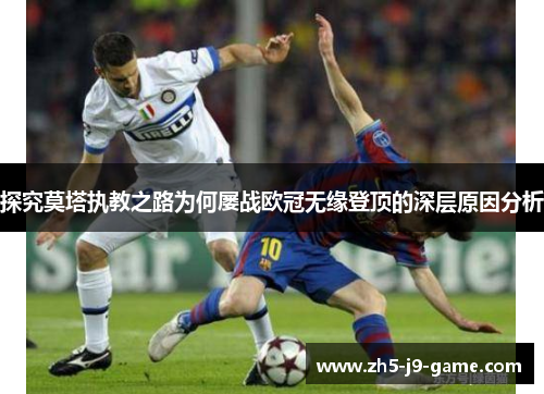 探究莫塔执教之路为何屡战欧冠无缘登顶的深层原因分析 探究莫塔执教之路为何屡战欧冠无缘登顶的深层原因分析