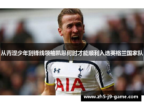 从青涩少年到锋线领袖凯恩何时才能顺利入选英格兰国家队 从青涩少年到锋线领袖凯恩何时才能顺利入选英格兰国家队