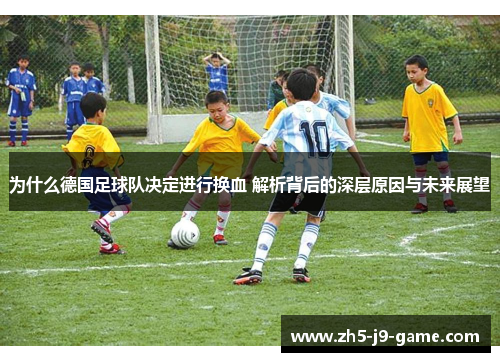 为什么德国足球队决定进行换血 解析背后的深层原因与未来展望 为什么德国足球队决定进行换血 解析背后的深层原因与未来展望