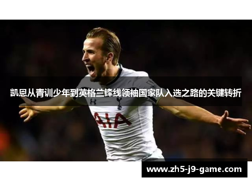 凯恩从青训少年到英格兰锋线领袖国家队入选之路的关键转折 凯恩从青训少年到英格兰锋线领袖国家队入选之路的关键转折