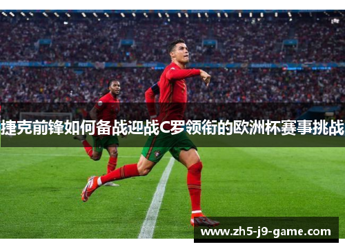 捷克前锋如何备战迎战C罗领衔的欧洲杯赛事挑战 捷克前锋如何备战迎战C罗领衔的欧洲杯赛事挑战