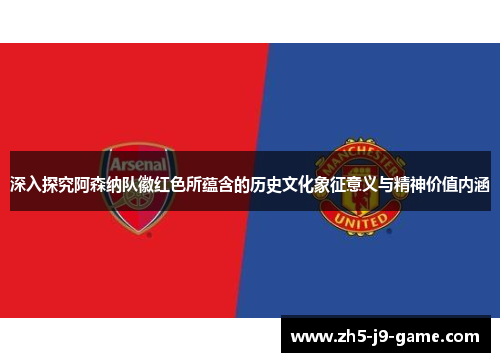 深入探究阿森纳队徽红色所蕴含的历史文化象征意义与精神价值内涵