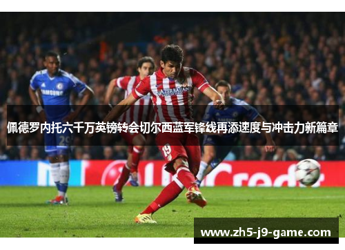 佩德罗内托六千万英镑转会切尔西蓝军锋线再添速度与冲击力新篇章