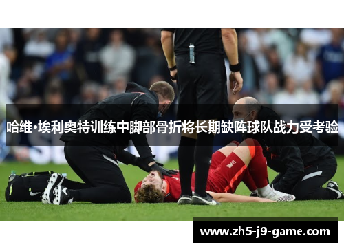 哈维·埃利奥特训练中脚部骨折将长期缺阵球队战力受考验