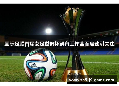 国际足联首届女足世俱杯筹备工作全面启动引关注