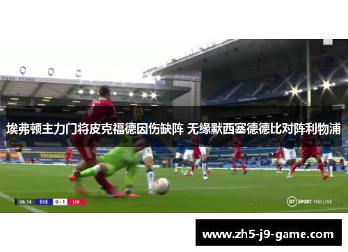 埃弗顿主力门将皮克福德因伤缺阵 无缘默西塞德德比对阵利物浦