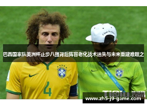 巴西国家队美洲杯止步八强背后阵容老化战术迷失与未来重建难题之