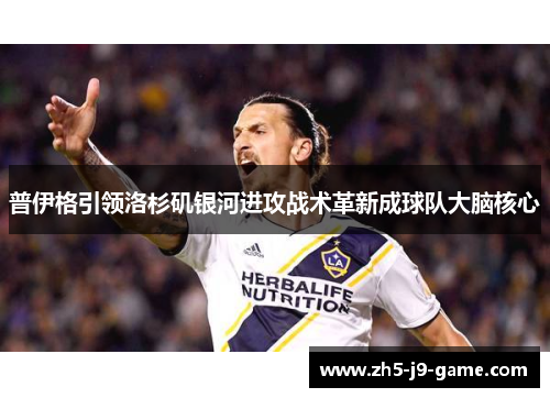 普伊格引领洛杉矶银河进攻战术革新成球队大脑核心