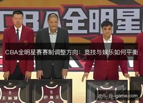CBA全明星赛赛制调整方向：竞技与娱乐如何平衡